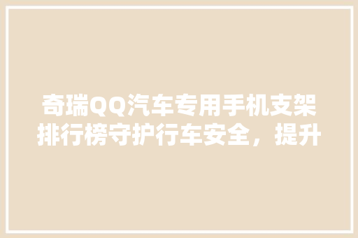 奇瑞QQ汽车专用手机支架排行榜守护行车安全，提升驾驶体验