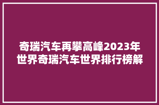 奇瑞汽车再攀高峰2023年世界奇瑞汽车世界排行榜解读