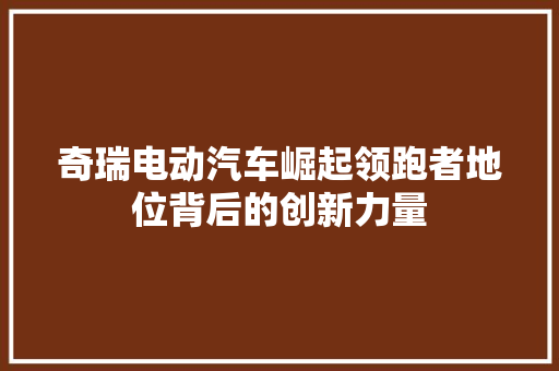 奇瑞电动汽车崛起领跑者地位背后的创新力量