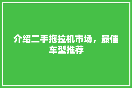 介绍二手拖拉机市场，最佳车型推荐