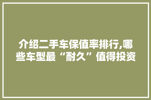 介绍二手车保值率排行,哪些车型最“耐久”值得投资
