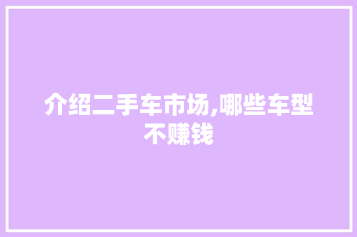 介绍二手车市场,哪些车型不赚钱