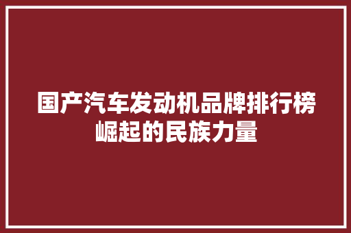 国产汽车发动机品牌排行榜崛起的民族力量