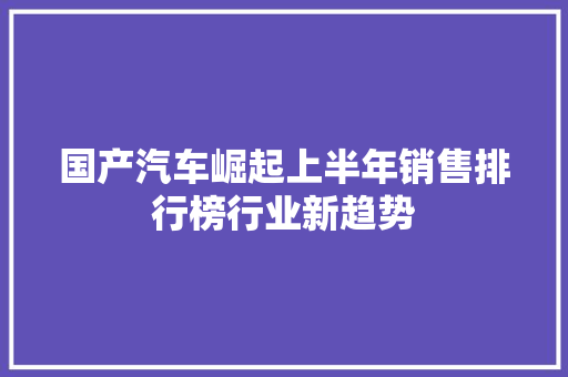 国产汽车崛起上半年销售排行榜行业新趋势