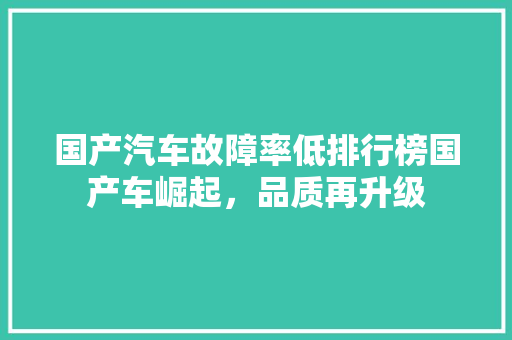 国产汽车故障率低排行榜国产车崛起，品质再升级