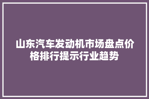 山东汽车发动机市场盘点价格排行提示行业趋势