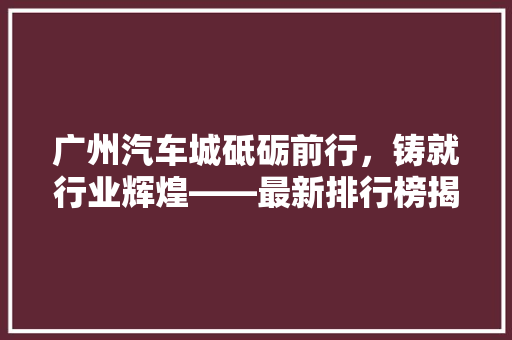 广州汽车城砥砺前行，铸就行业辉煌——最新排行榜揭晓