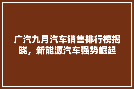 广汽九月汽车销售排行榜揭晓，新能源汽车强势崛起