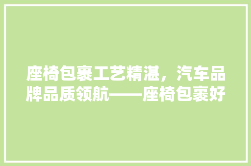 座椅包裹工艺精湛，汽车品牌品质领航——座椅包裹好的汽车品牌排行榜