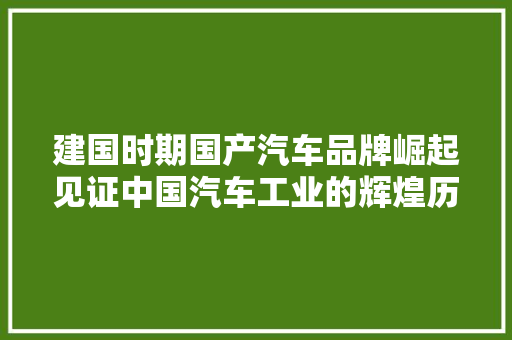建国时期国产汽车品牌崛起见证中国汽车工业的辉煌历程