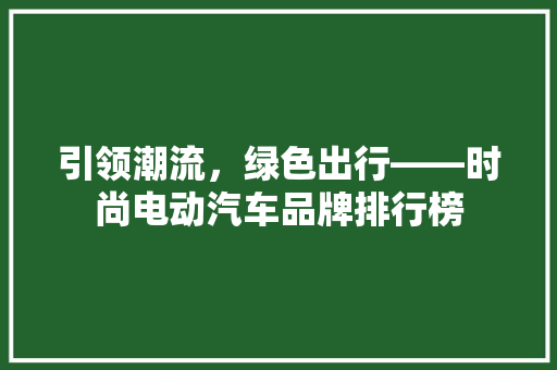 引领潮流，绿色出行——时尚电动汽车品牌排行榜 汽车保养