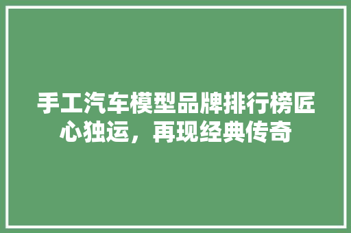 手工汽车模型品牌排行榜匠心独运，再现经典传奇