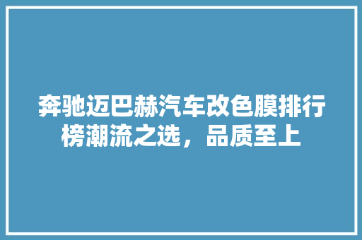 奔驰迈巴赫汽车改色膜排行榜潮流之选，品质至上