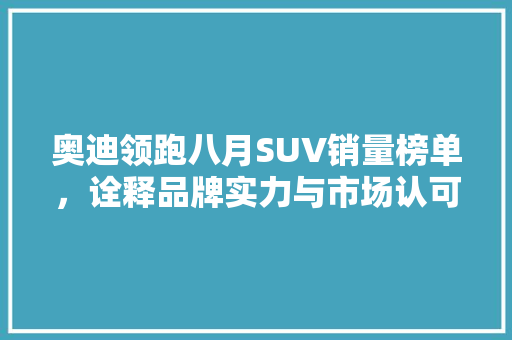 奥迪领跑八月SUV销量榜单，诠释品牌实力与市场认可