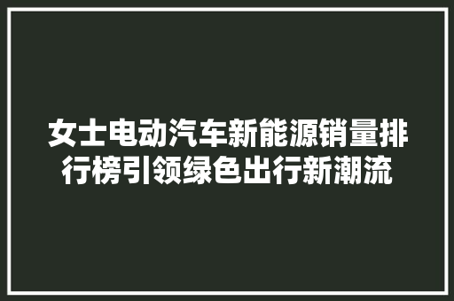 女士电动汽车新能源销量排行榜引领绿色出行新潮流