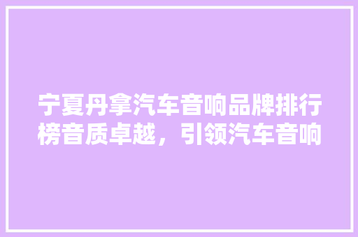 宁夏丹拿汽车音响品牌排行榜音质卓越，引领汽车音响新潮流