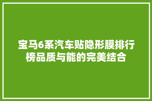 宝马6系汽车贴隐形膜排行榜品质与能的完美结合