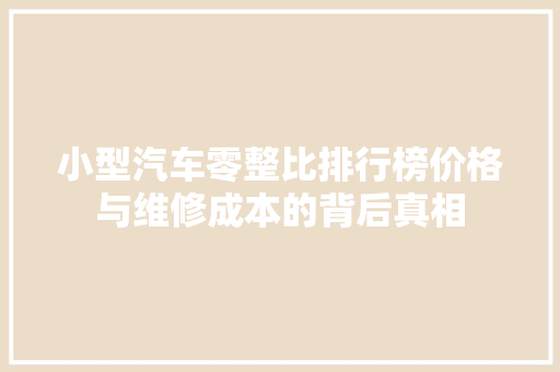小型汽车零整比排行榜价格与维修成本的背后真相