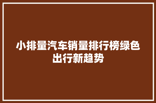 小排量汽车销量排行榜绿色出行新趋势