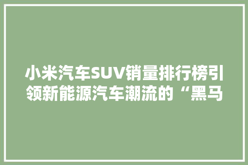 小米汽车SUV销量排行榜引领新能源汽车潮流的“黑马”崛起