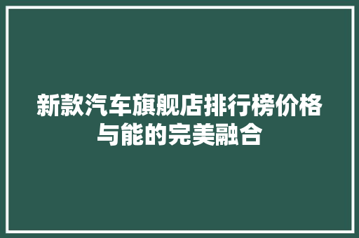 新款汽车旗舰店排行榜价格与能的完美融合