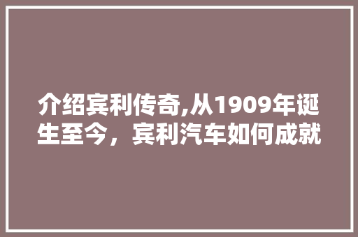 介绍宾利传奇,从1909年诞生至今，宾利汽车如何成就百年辉煌