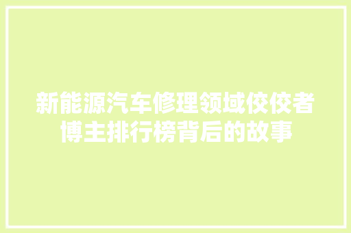 新能源汽车修理领域佼佼者博主排行榜背后的故事 混合动力车