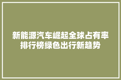 新能源汽车崛起全球占有率排行榜绿色出行新趋势