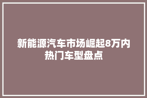新能源汽车市场崛起8万内热门车型盘点