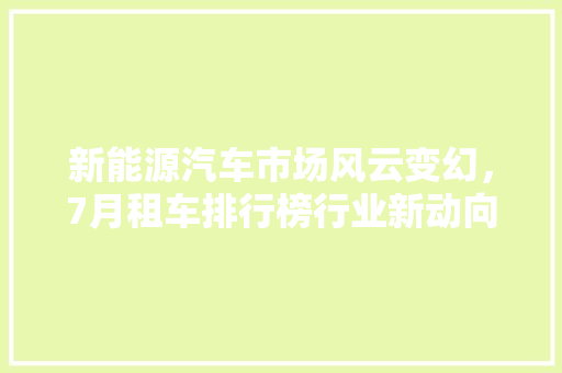 新能源汽车市场风云变幻，7月租车排行榜行业新动向