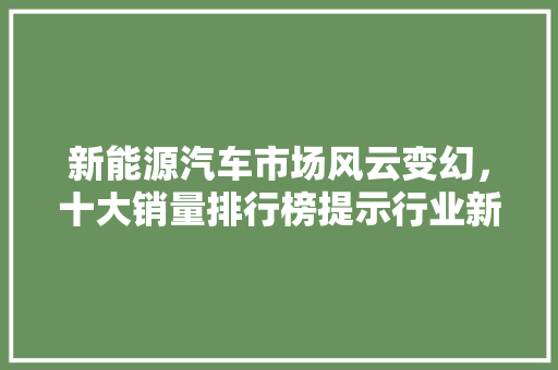 新能源汽车市场风云变幻，十大销量排行榜提示行业新趋势