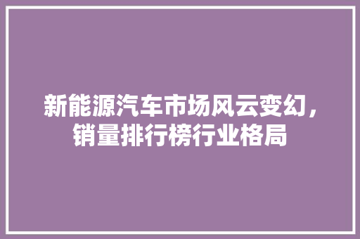 新能源汽车市场风云变幻，销量排行榜行业格局