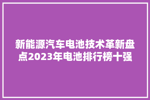 新能源汽车电池技术革新盘点2023年电池排行榜十强