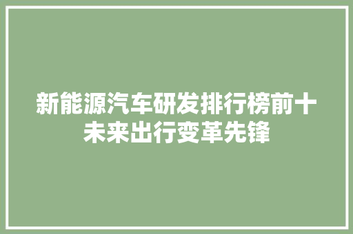 新能源汽车研发排行榜前十未来出行变革先锋