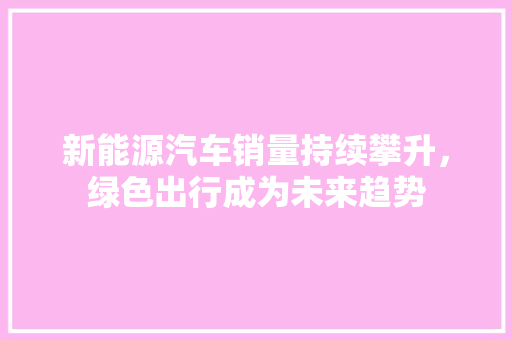 新能源汽车销量持续攀升，绿色出行成为未来趋势