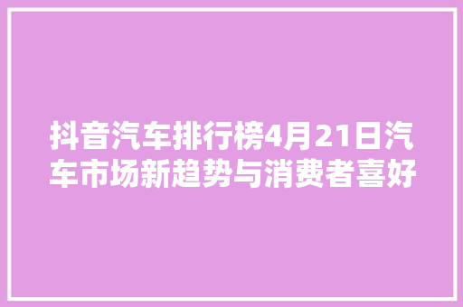 抖音汽车排行榜4月21日汽车市场新趋势与消费者喜好洞察