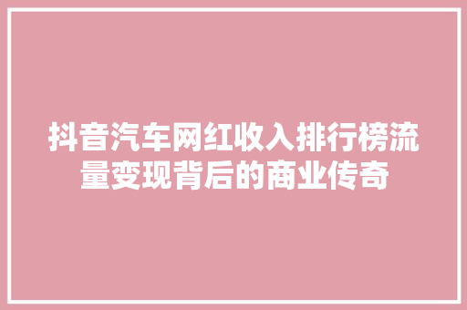 抖音汽车网红收入排行榜流量变现背后的商业传奇 汽车保养