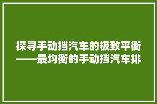探寻手动挡汽车的极致平衡——最均衡的手动挡汽车排行榜