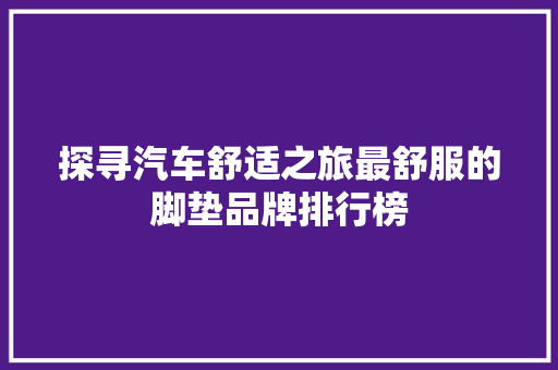 探寻汽车舒适之旅最舒服的脚垫品牌排行榜
