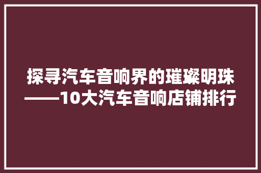 探寻汽车音响界的璀璨明珠——10大汽车音响店铺排行榜
