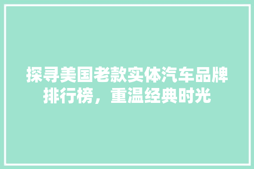 探寻美国老款实体汽车品牌排行榜，重温经典时光