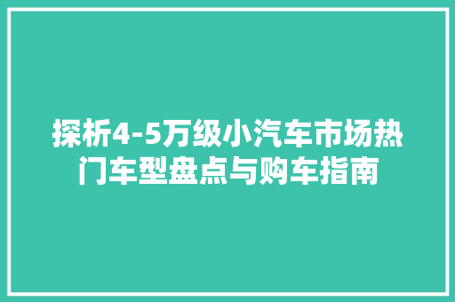 探析4-5万级小汽车市场热门车型盘点与购车指南