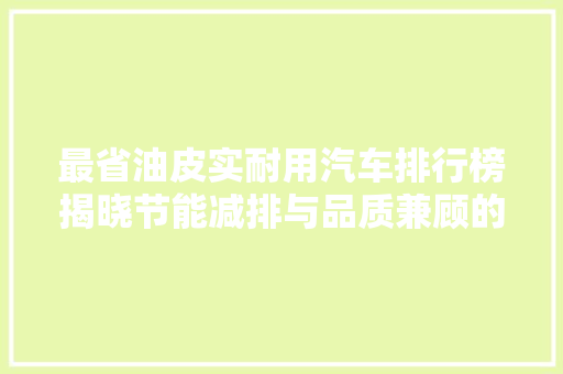 最省油皮实耐用汽车排行榜揭晓节能减排与品质兼顾的智慧之选