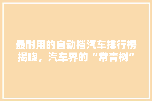 最耐用的自动档汽车排行榜揭晓，汽车界的“常青树”
