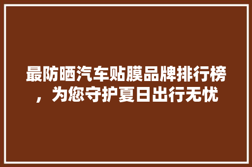 最防晒汽车贴膜品牌排行榜，为您守护夏日出行无忧