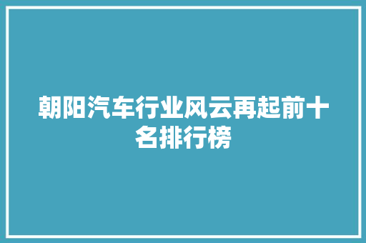 朝阳汽车行业风云再起前十名排行榜 新能源汽车