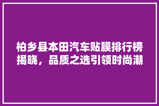 柏乡县本田汽车贴膜排行榜揭晓，品质之选引领时尚潮流