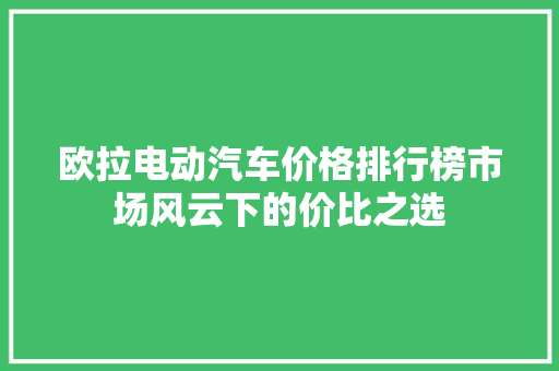 欧拉电动汽车价格排行榜市场风云下的价比之选