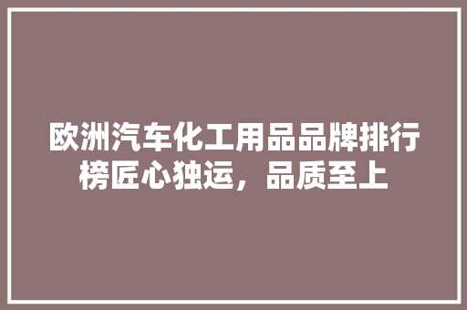 欧洲汽车化工用品品牌排行榜匠心独运，品质至上 汽车轮胎