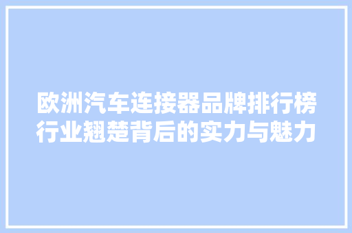 欧洲汽车连接器品牌排行榜行业翘楚背后的实力与魅力